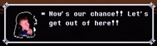 a video game screen says now 's our chance let 's get out of here '