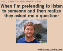 pretending to listen what question lol thats me realize