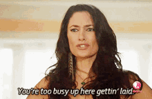a woman is saying " you 're too busy up here gettin ' laid "