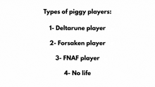 types of piggy players : 1- deltarune player , 2- forsaken player , 3- fnaf player , 4- no life .