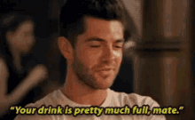 a man in a white shirt is saying your drink is pretty much full mate .
