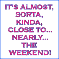 a sign that says " it 's almost sorta kinda close to nearly the weekend "