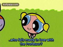 a cartoon of bubbles from the powerpuff girls says who falls madly in love with the professor ?
