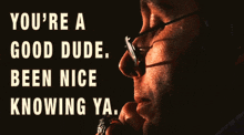 a close up of a man 's face with the words you 're a good dude been nice knowing ya.