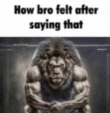 a very muscular lion is sitting down with his arms crossed and a caption that says `` how bro felt after saying that ''
