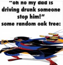 a cartoon character says " oh no my dad is driving drunk someone stop him "