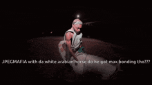 jpegmafia with da white arabian horse do he got max bonding tho ?