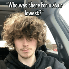 a man with curly hair is sitting in a car with the words " who was there for u at ur lowest "