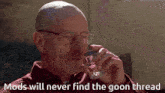 a bald man drinking from a glass with the words mods will never find the goon thread