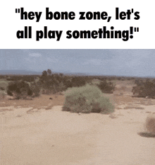 a picture of a desert with the words `` hey bone zone , let 's all play something '' written on it .