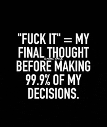 a black and white quote that says `` fuck it = my final thought before making 99.9 % of my decisions . ''