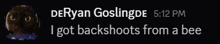 a message from deryan goslingpe 5:12 pm says i got backshoots from a bee