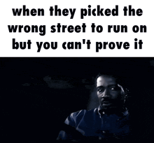 when they picked the wrong street to run on but you cant prove it