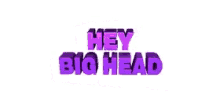 hey big head big head hey boo hello heyy