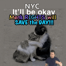 a picture of two cats hugging with the caption nyc it 'll be okay men 's rights will save the day !!!