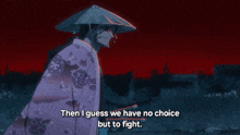 a man in a kimono and hat says " then i guess we have no choice but to fight "