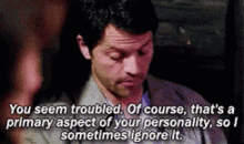 you seem troubled of course thats a primary aspect of your personality so i sometimes ignore it misha collins