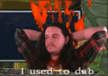 a man with long hair says i used to dab in front of a fire