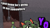 a cartoon of a monster saying " i just know he 's going to out somewhere "