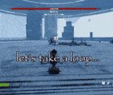 a video game says let 's take a loop on the bottom