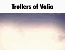 Trollers Of Valia Valia GIF - Trollers Of Valia Valia Valian GIFs