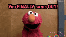 elmo from sesame street says you finally came out