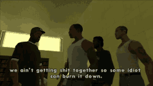 a group of men are standing in a room with the words we ain t getting shit together so some idiot can burn it down