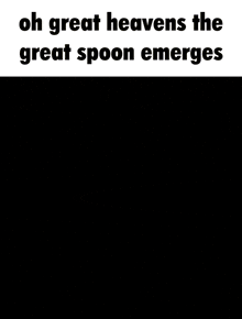 a black and white image with the words oh great heavens the great spoon emerges on it