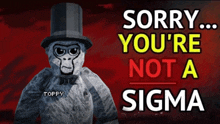 a gorilla wearing a top hat and bow tie says " sorry you 're not a sigma "