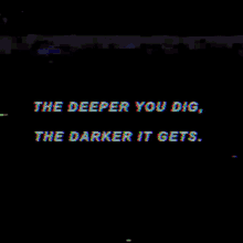 the deeper you dig the darker it gets darker deeper deep