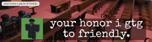 a picture of a courtroom with the words your honor i gtg to friendly