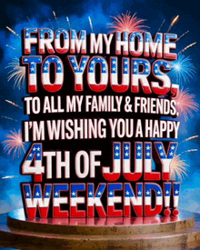 from my home to yours to all my family and friends i 'm wishing you a happy 4th of july weekend !!