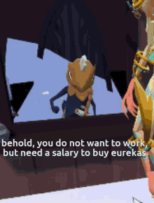 a video game character says behold you do not want to work but need a salary to buy eureka
