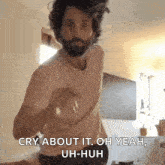 a man with a beard is dancing and says " cry about it oh yeah uh-huh "