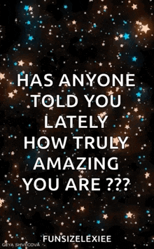 has anyone told you lately how truly amazing you are??