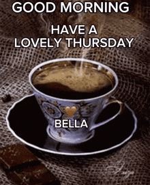 a cup of coffee on a saucer with the words good morning have a lovely thursday bella below it