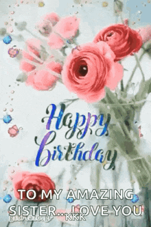 a happy birthday card with a bouquet of pink roses and the words `` to my amazing sister love you '' .
