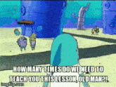 a spongebob cartoon says how many times do we need to teach you this lesson old man