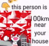 a picture of a cartoon character that says this person is 100km near your house .