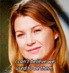 greys anatomy meredith grey i cant believe we used to be them we used to be them ellen pompeo
