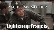 a man in a military uniform with the words rachel my mother lighten up francis on it