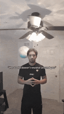 a man says " the world does n't revolve around you " while standing under a ceiling fan
