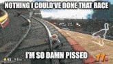 nothing i could 've done that race i 'm so damn pissed .