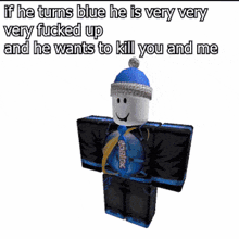 a roblox character says if he turns blue he is very very fucked up and he wants to kill you and me ..