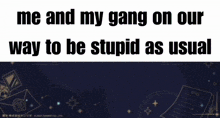 me and my gang on our way to be stupid as usual written on a poster