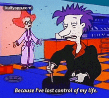 a cartoon character says because i ve lost control of my life