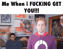 a man in a purple hoodie says me when i fucking get you !