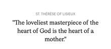 a quote by st. therese of lisieux says `` the loveliest masterpiece of the heart of god is the heart of a mother ''