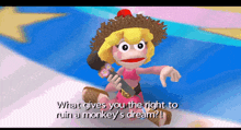 a cartoon character says " what gives you the right to ruin a monkey 's dream ? "