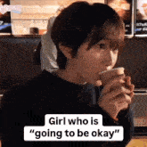 a girl drinking from a cup with the words " girl who is going to be okay " on the bottom